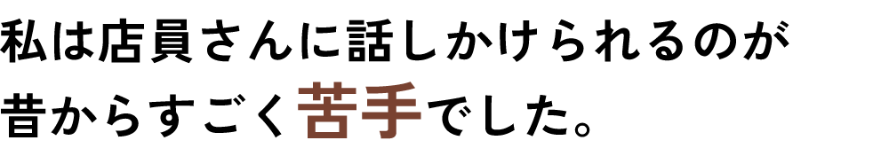 私は店員さんに話しかけられるのが昔からすごく苦手でした