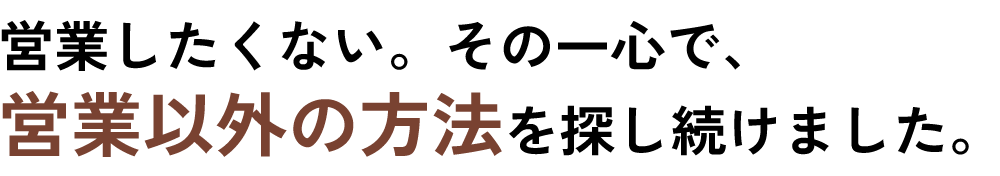 営業したくない。その一心で営業以外の方法を探し続けました
