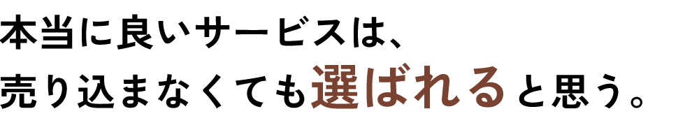 本当に良いサービスは、売り込まなくても選ばれると思う